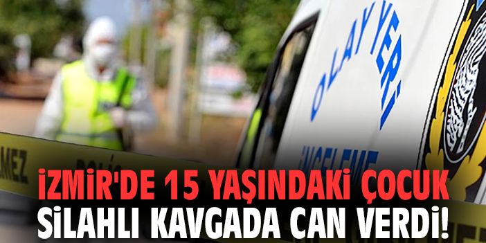 İzmir'de 15 yaşındaki çocuk silahlı kavgada can verdi!