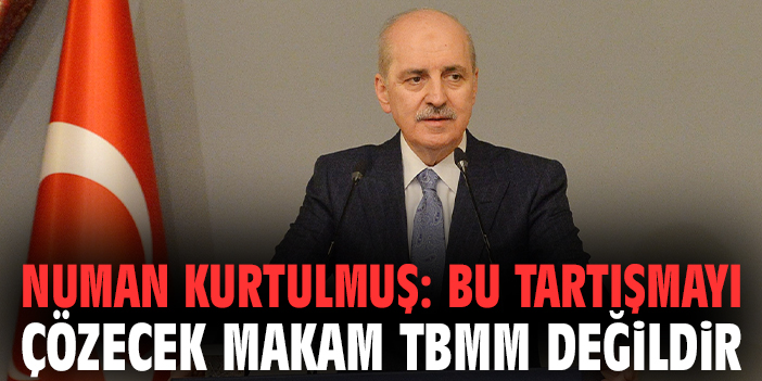 Numan Kurtulmuş: Bu tartışmayı çözecek makam TBMM değildir