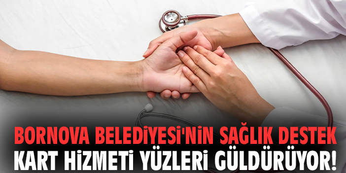 Bornova Belediyesi'nin Sağlık Destek Kart hizmeti yüzleri güldürüyor!
