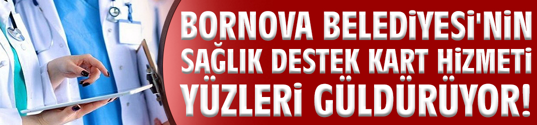 Bornova Belediyesi'nin Sağlık Destek Kart hizmeti yüzleri güldürüyor!