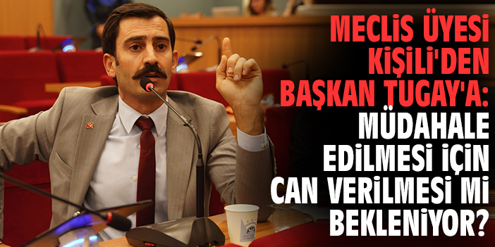 Meclis Üyesi Kişili'den Başkan Tugay'a: Müdahale edilmesi için can verilmesi mi bekleniyor?