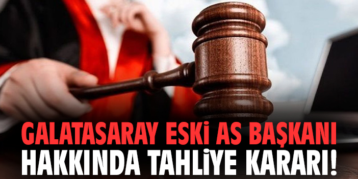 Galatasaray'ın eski As Başkanı hakkında tahliye kararı!