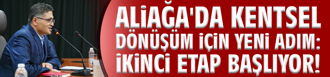 Aliağa'da kentsel dönüşüm için yeni adım: İkinci etap başlıyor!