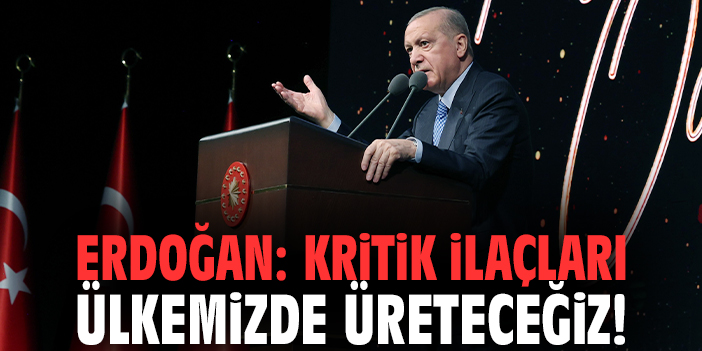 Cumhurbaşkanı Erdoğan: Kritik ilaçları ülkemizde üreteceğiz