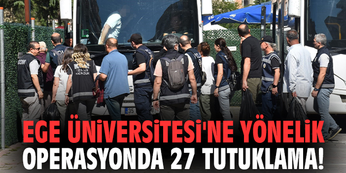 Ege Üniversitesi'ne yönelik operasyonda 27 tutuklama!