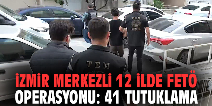 İzmir merkezli 12 ilde FETÖ operasyonu: 41 tutuklama