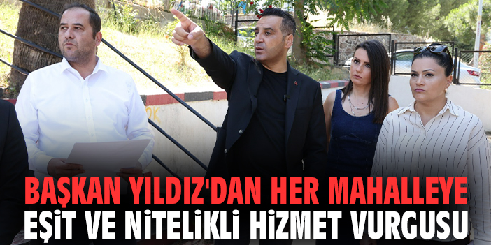 Başkan Yıldız'dan her mahalleye eşit ve nitelikli hizmet vurgusu