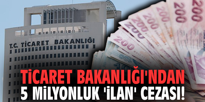 Ticaret Bakanlığı'ndan 5 milyonluk 'ilan' cezası!