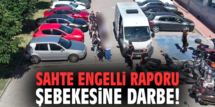 Sahte engelli raporu şebekesine darbe!