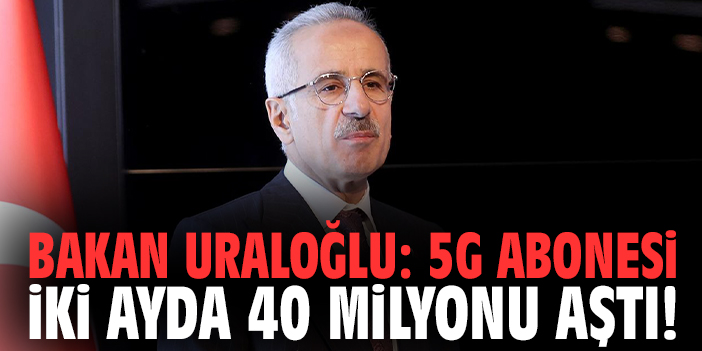 Bakan Uraloğlu: 5G abonesi iki ayda 40 milyonu aştı!