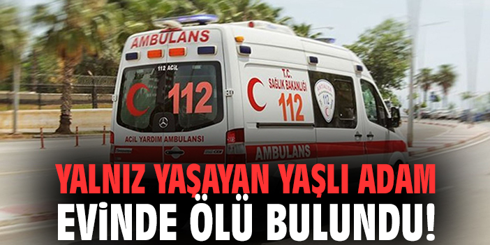 Yalnız yaşayan yaşlı adam evinde ölü bulundu!