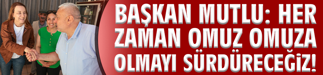 Başkan Mutlu: Her zaman omuz omuza olmayı sürdüreceğiz!