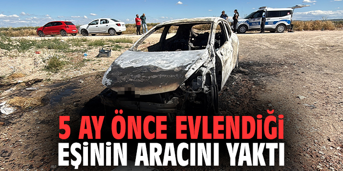 5 ay önce evlendiği eşinin aracını yaktı