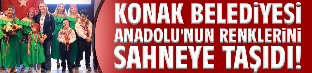 Konak Belediyesi Anadolu'nun renklerini sahneye taşıdı!