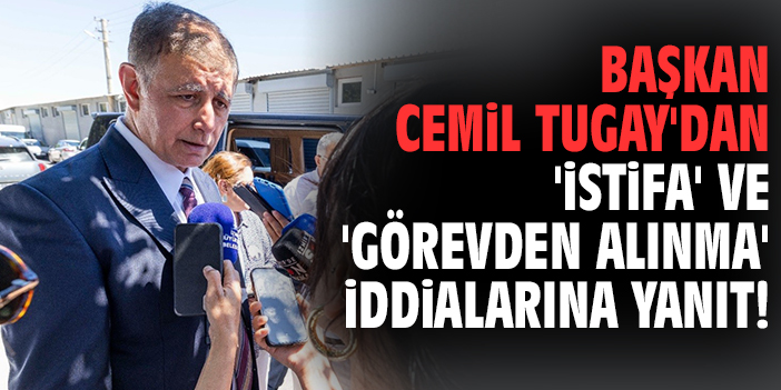 Başkan Cemil Tugay'dan 'istifa' ve 'görevden alınma' iddialarına yanıt!