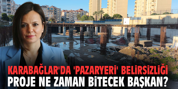 Karabağlar'da 'pazaryeri' belirsizliği: Proje ne zaman bitecek Başkan?