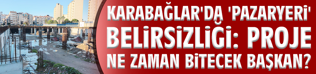 Karabağlar'da 'pazaryeri' belirsizliği: Proje ne zaman bitecek Başkan?