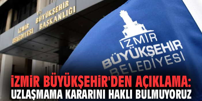 İzmir Büyükşehir'den açıklama: Uzlaşmama kararını haklı bulmuyoruz