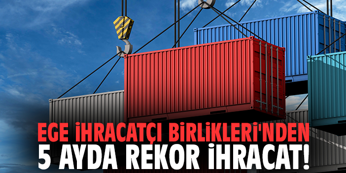 Ege İhracatçı Birlikleri'nden 5 ayda rekor ihracat!