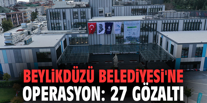 Beylikdüzü Belediyesi'ne operasyon: 27 gözaltı