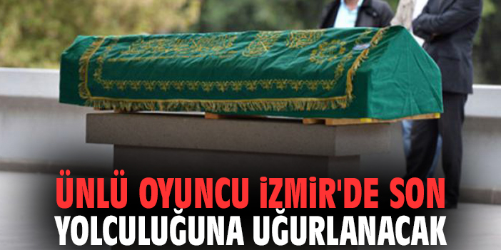 Ünlü oyuncu İzmir'de son yolculuğuna uğurlanacak