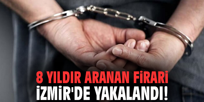 8 yıldır aranan firari İzmir'de yakalandı!