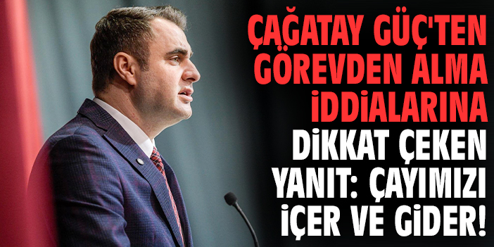 Çağatay Güç'ten görevden alma iddialarına dikkat çeken yanıt: Çayımızı içer ve gider!