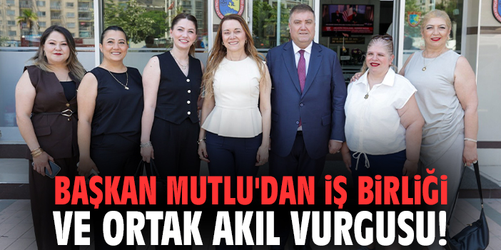 Başkan Mutlu'dan iş birliği ve ortak akıl vurgusu!