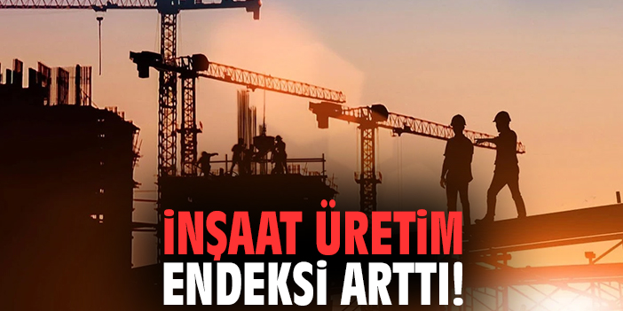 İnşaat Üretim Endeksi arttı!