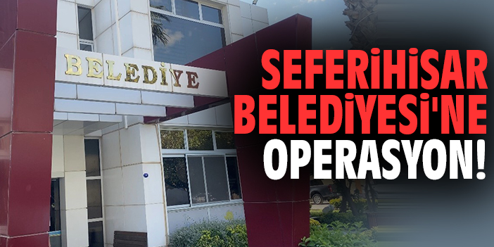Seferihisar Belediyesi'ne operasyon!
