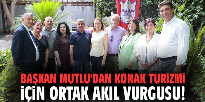 Başkan Mutlu'dan Konak turizmi için ortak akıl vurgusu!