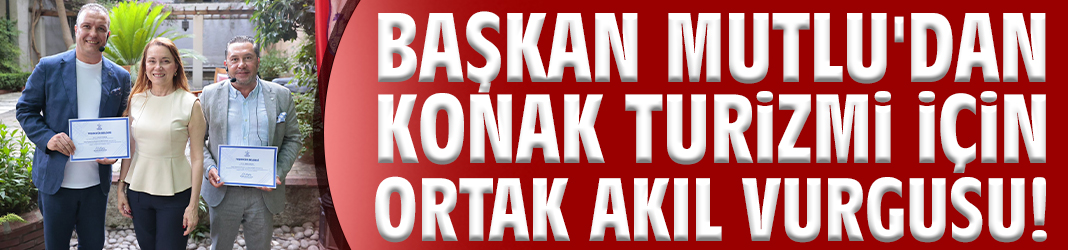 Başkan Mutlu'dan Konak turizmi için ortak akıl vurgusu!