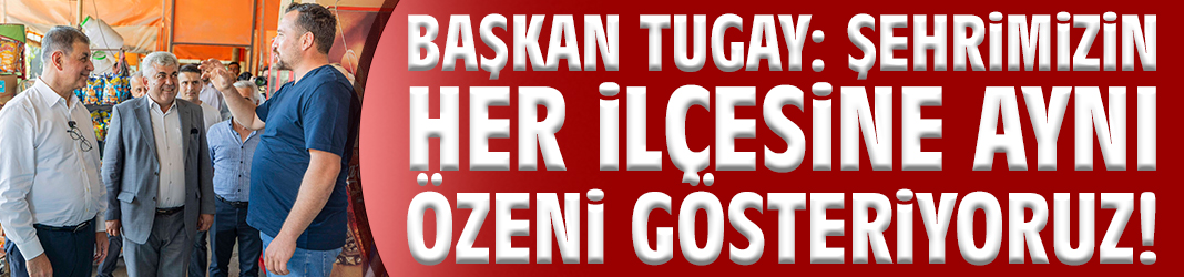 Başkan Tugay: Şehrimizin her ilçesine aynı özeni gösteriyoruz