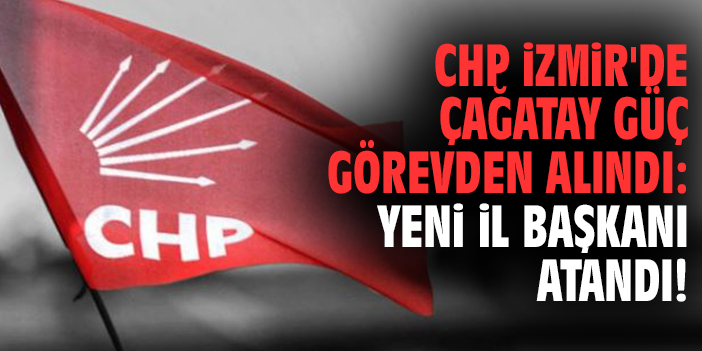 CHP İzmir'de Çağatay Güç görevden alındı: Yeni il başkanı atandı!