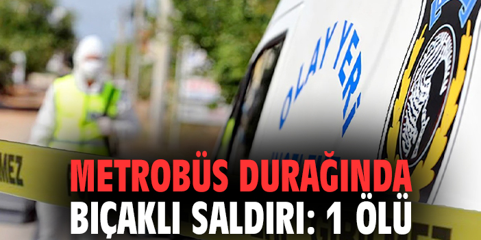 Metrobüs durağında bıçaklı saldırı: 1 ölü