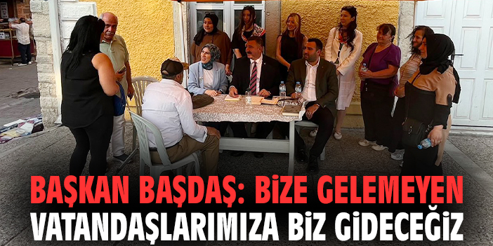 Başkan Başdaş: Bize gelemeyen vatandaşlarımıza biz gideceğiz