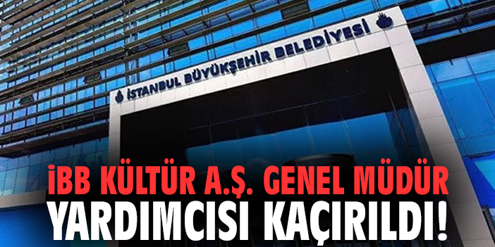 İBB Kültür A.Ş. Genel Müdür Yardımcısı kaçırıldı!