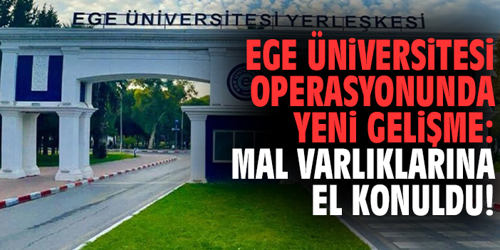 Ege Üniversitesi operasyonunda yeni gelişme: Mal varlıklarına el konuldu!