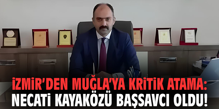 İzmir’den Muğla’ya kritik atama: Necati Kayaközü başsavcı oldu!
