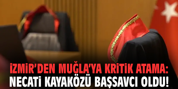 İzmir’den Muğla’ya kritik atama: Necati Kayaközü başsavcı oldu!