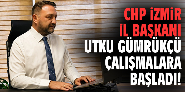 CHP İzmir İl Başkanı Utku Gümrükçü çalışmalara başladı!
