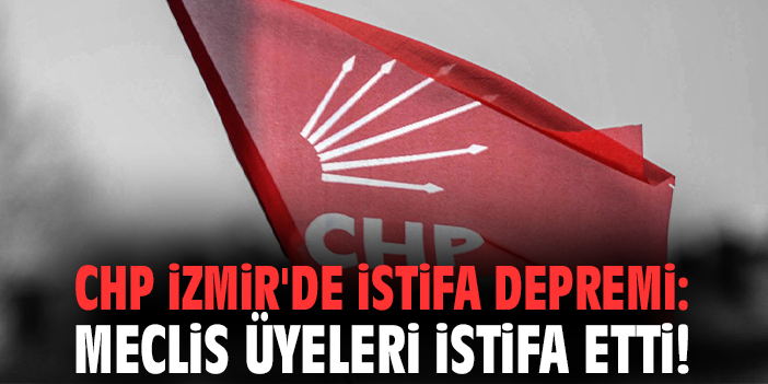 CHP İzmir'de istifa depremi: Meclis üyeleri istifa etti!