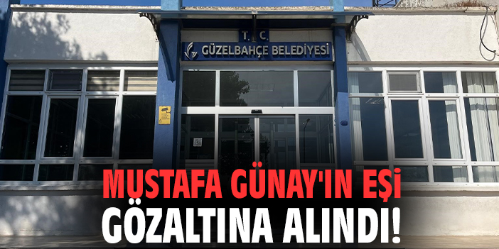 Mustafa Günay'ın eşi gözaltına alındı!