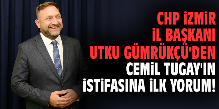 CHP İzmir İl Başkanı Utku Gümrükçü'den Cemil Tugay'ın istifasına ilk yorum!