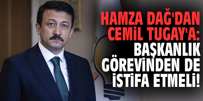 Hamza Dağ'dan Cemil Tugay'a: Başkanlık görevinden de istifa etmeli!