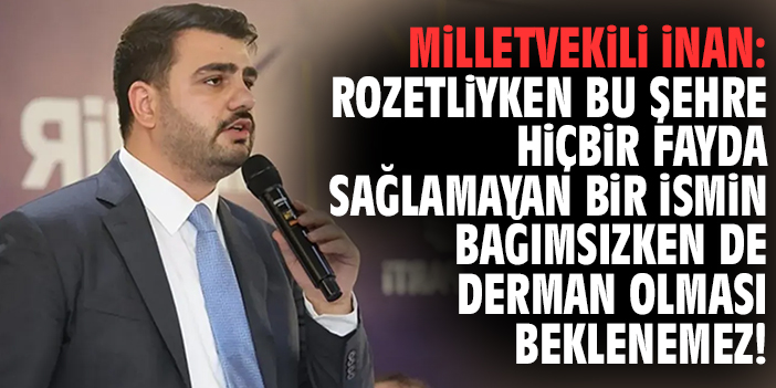 Milletvekili İnan: Rozetliyken bu şehre hiçbir fayda sağlamayan bir ismin, bağımsızken de derman olması beklenemez!