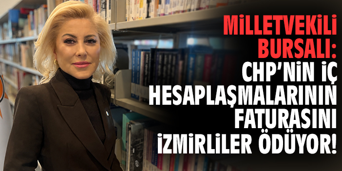 Milletvekili Bursalı: CHP’nin iç hesaplaşmalarının faturasını İzmirliler ödüyor!