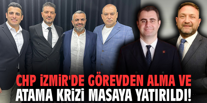 CHP İzmir'de görevden alma ve atama krizi masaya yatırıldı!