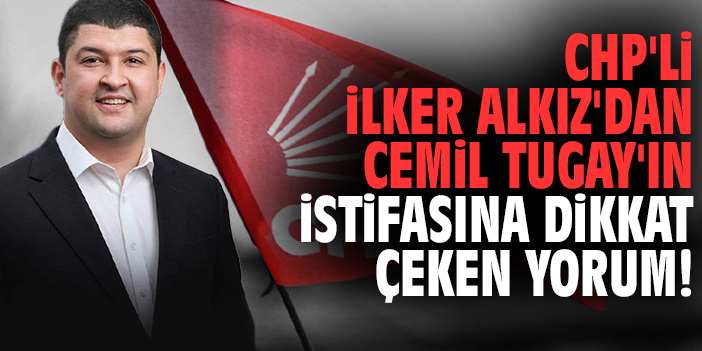 CHP'li İlker Alkız'dan Cemil Tugay'ın istifasına dikkat çeken yorum!