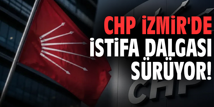 CHP İzmir'de istifa dalgası sürüyor!